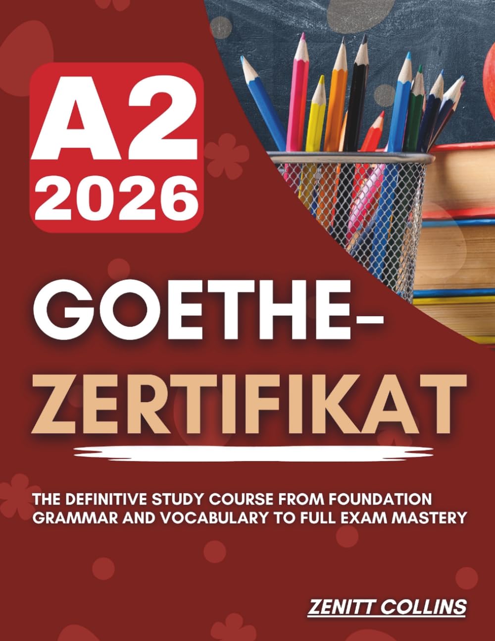 GOETHE-ZERTIFIKAT A2 2026: The Definitive Study Course from Foundation Grammar and Vocabulary to Full Exam Mastery
