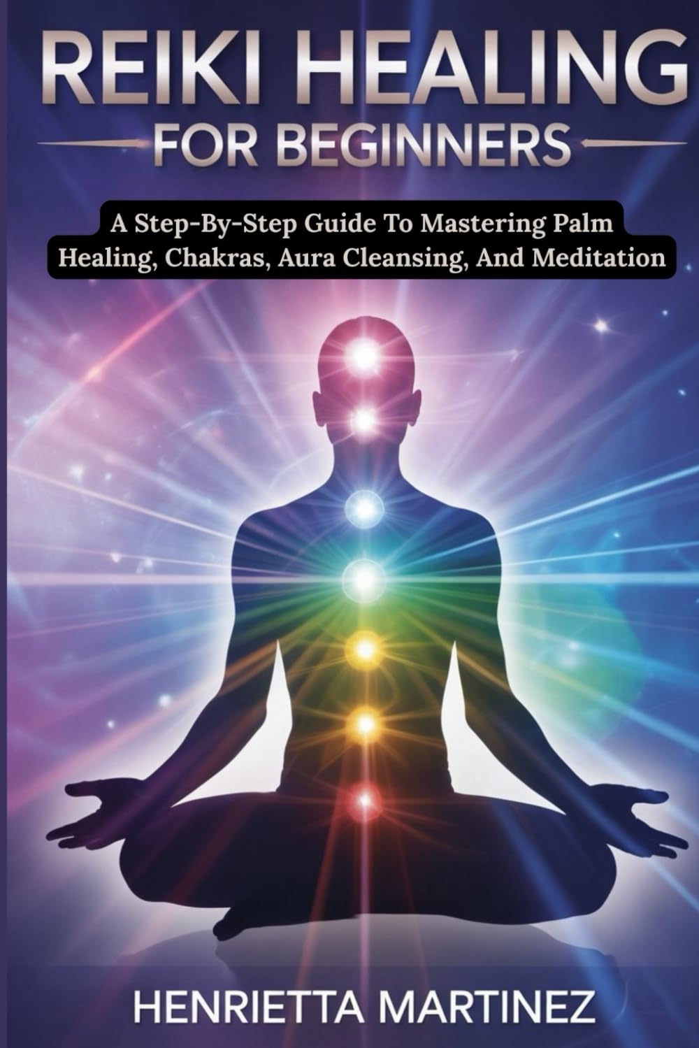 Advanced Techniques for Mastering Energy: A Step-By-Step Guide To Mastering Palm Healing, Chakras, Aura Cleansing, And Meditation (Spiritual Renewal)