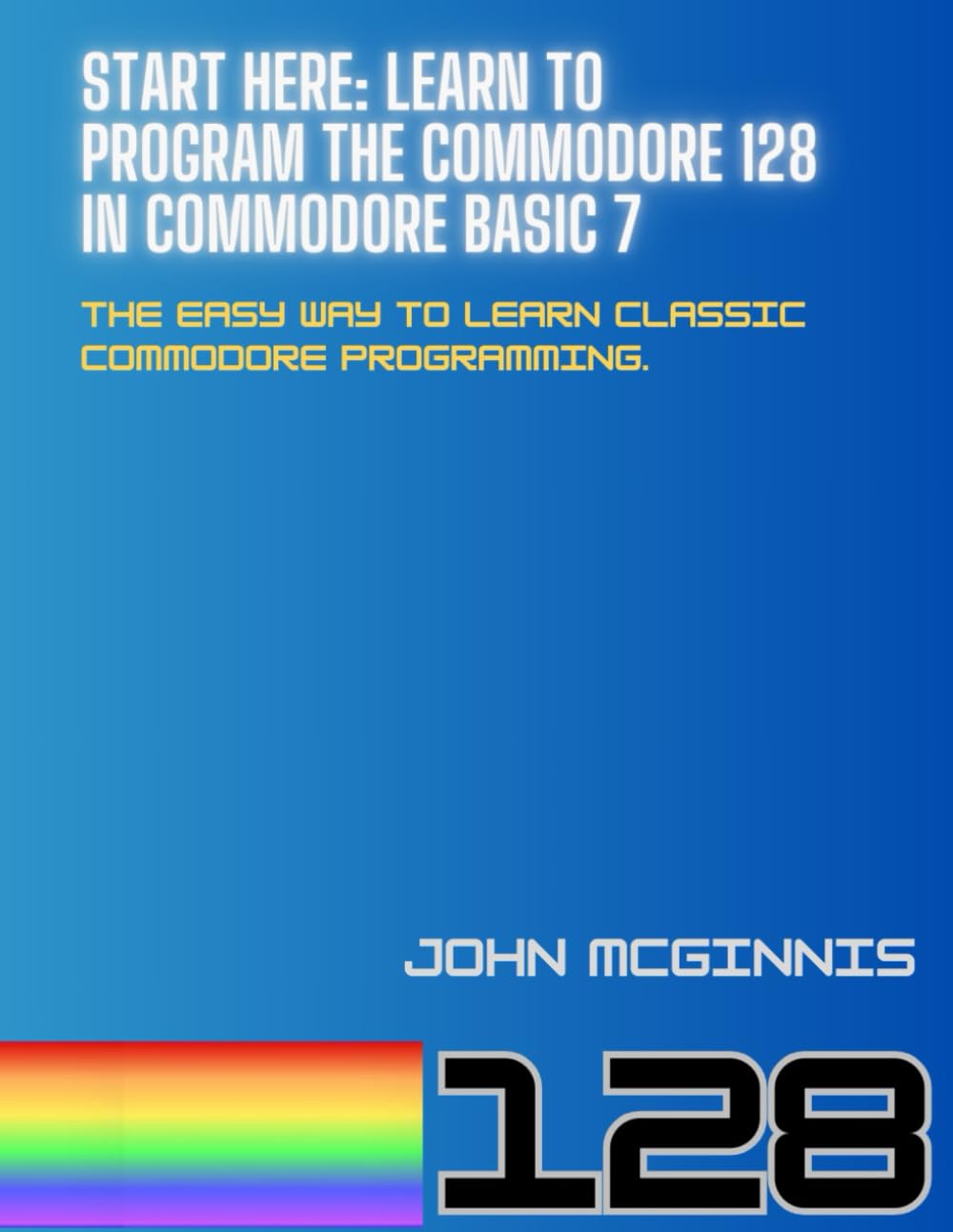 Start Here: Learn to Program the Commodore 128 in Commodore BASIC 7: The easy way to learn classic Commodore programming.