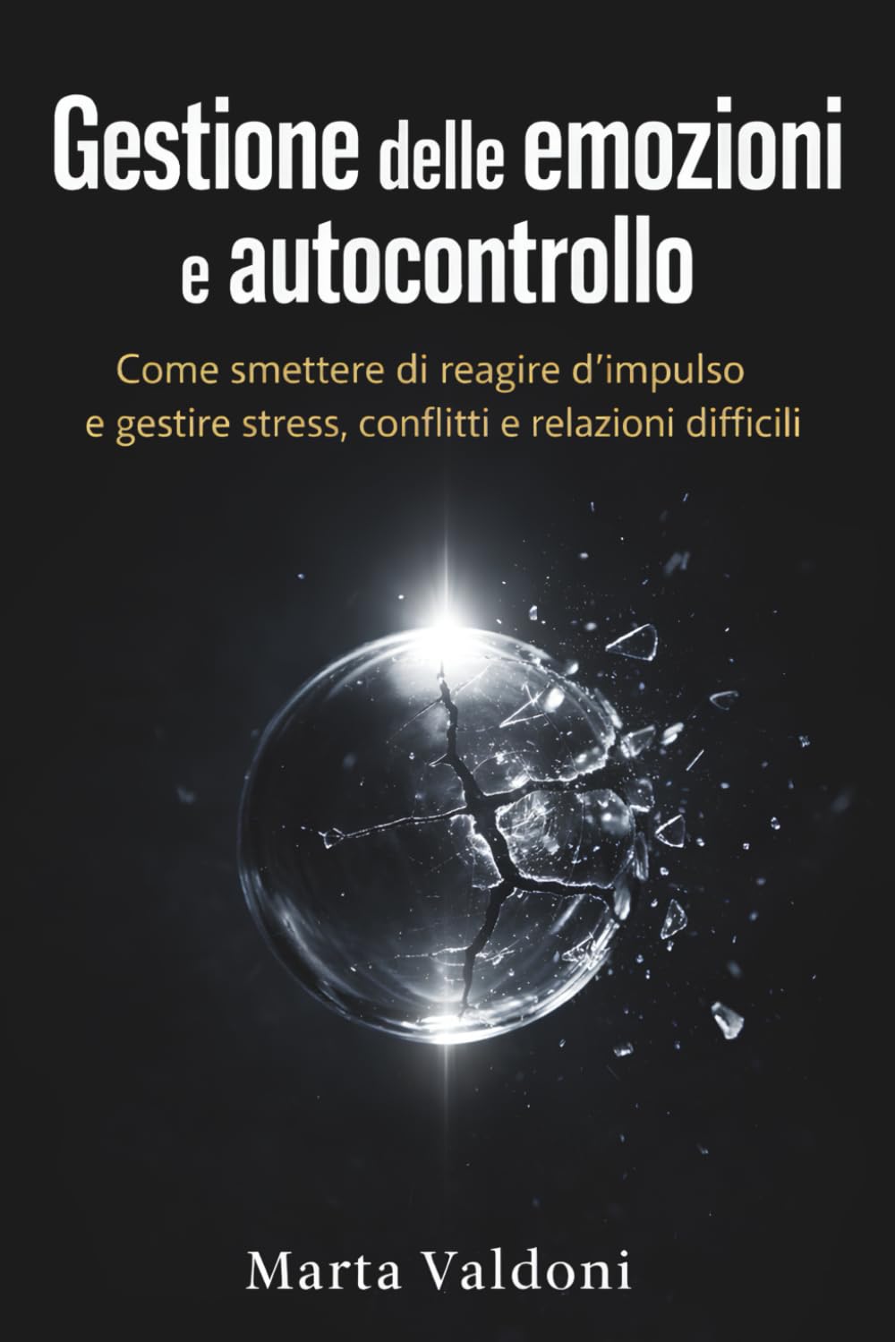 Gestione delle emozioni e autocontrollo: Come smettere di reagire d’impulso e gestire stress, conflitti e relazioni difficili