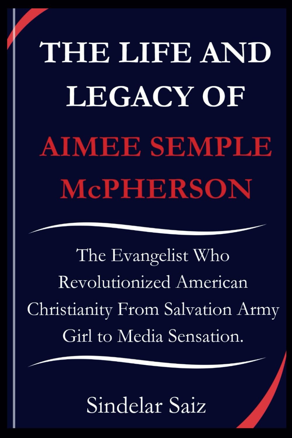 THE LIFE AND LEGACY OF AIMEE SEMPLE McPHERSON: The Evangelist Who Revolutionized American Christianity From Salvation Army Girl to Media Sensation.