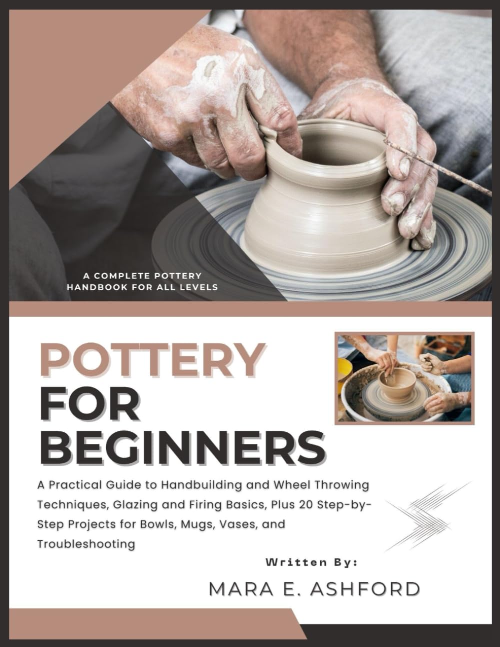 POTTERY FOR BEGINNERS: A Practical Guide to Handbuilding and Wheel Throwing Techniques, Glazing and Firing Basics, Plus 20 Step-by-Step Projects for Bowls, Mugs, Vases, and Troubleshooting