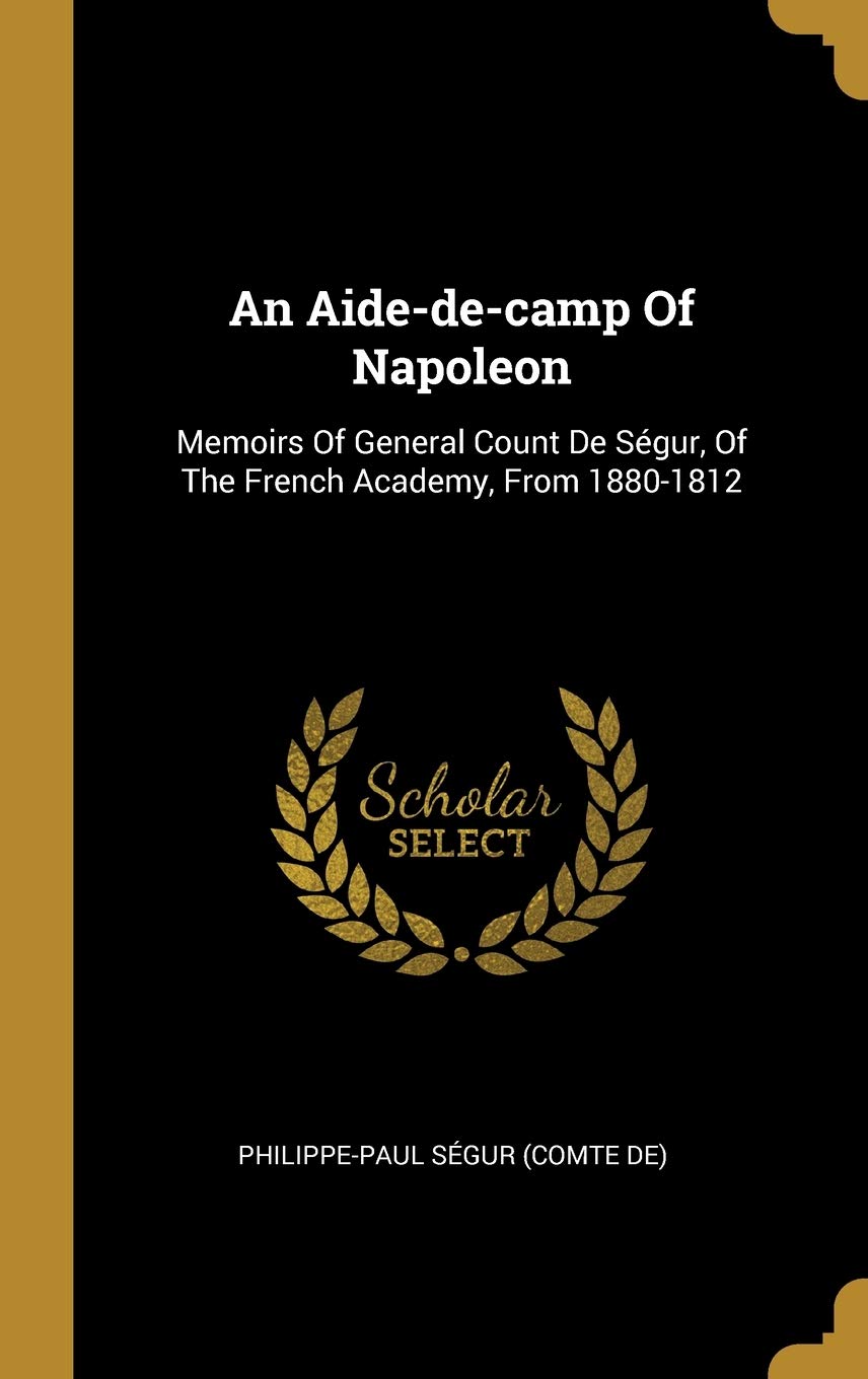 An Aide-de-camp Of Napoleon: Memoirs Of General Count De Ségur, Of The French Academy, From 1880-1812