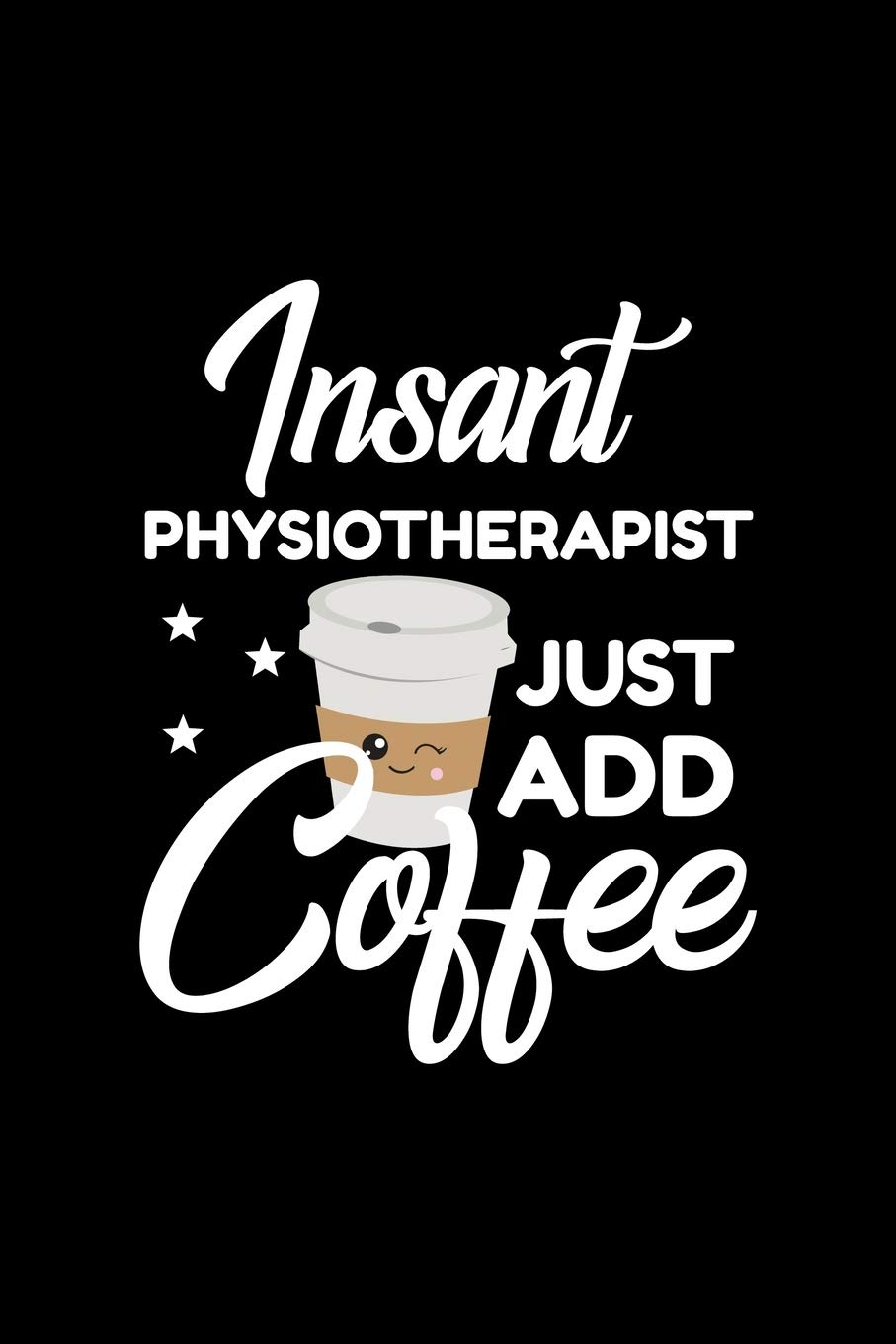 Insant Physiotherapist Just Add Coffee: Funny Notebook for Physiotherapist | Funny Christmas Gift Idea for Physiotherapist | Physiotherapist Journal | 100 pages 6x9 inches