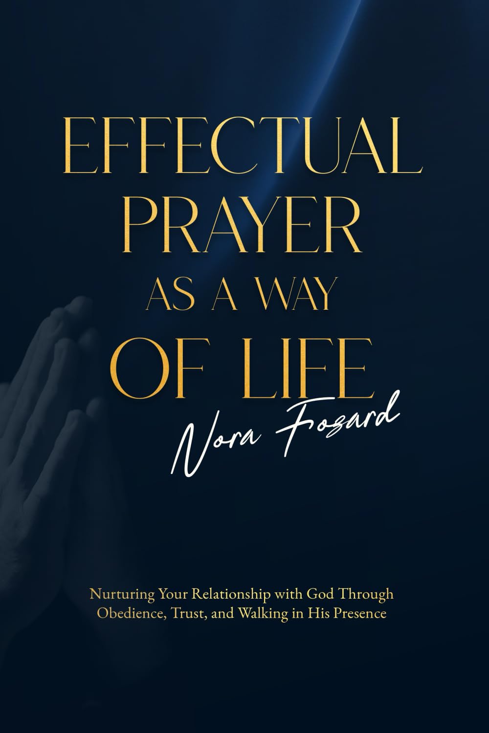 Effectual Prayer As a Way of Life: Nurturing Your Relationship with God Through Obedience, Trust, and Walking in His Presence