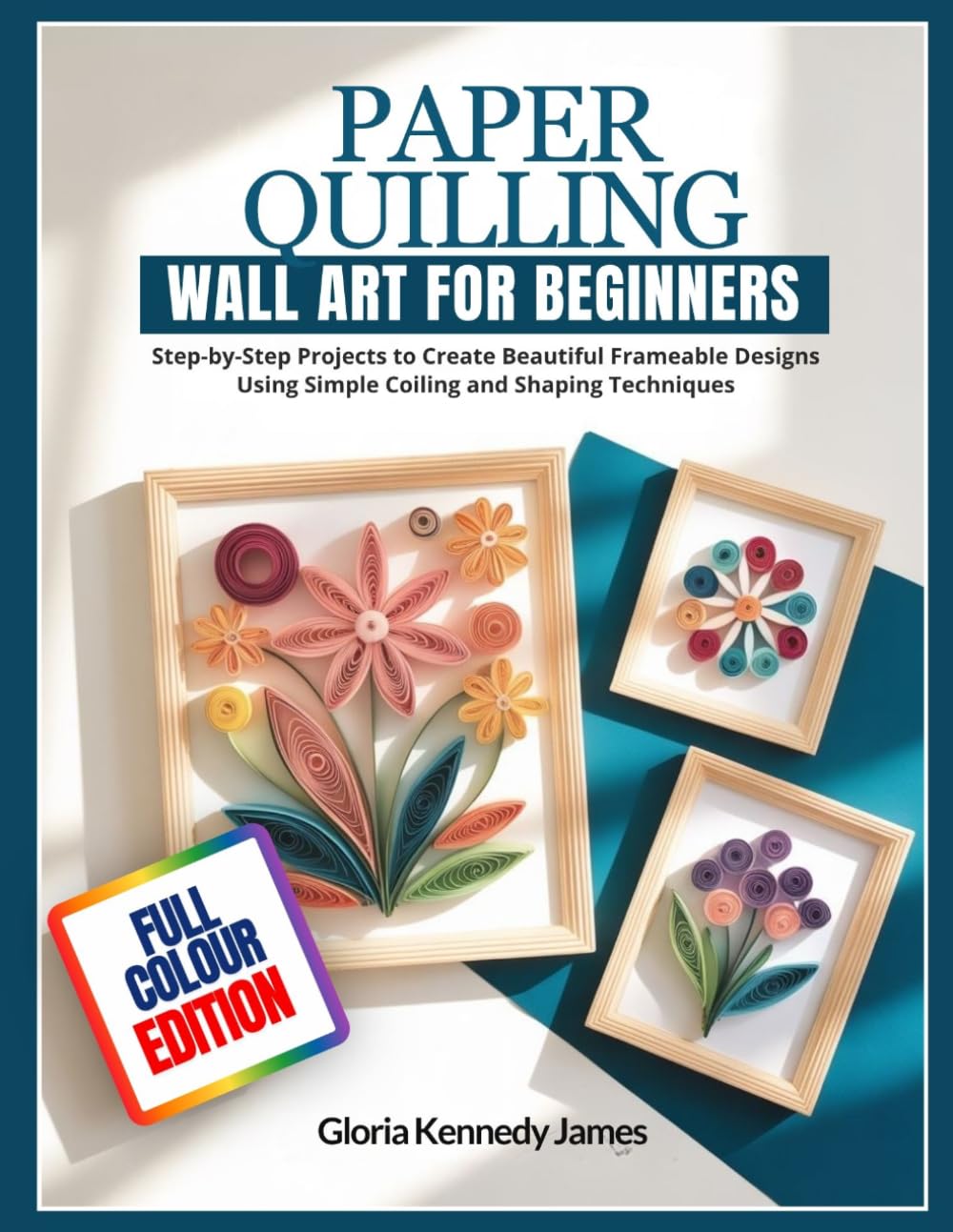 PAPER QUILLING WALL ART FOR BEGINNERS: Step-by-Step Projects to Create Beautiful Frameable Designs Using Simple Coiling and Shaping Techniques