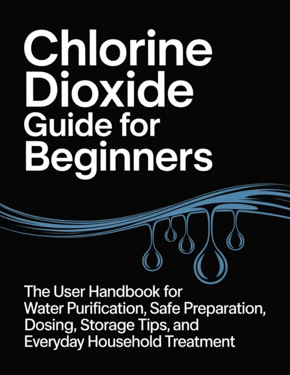 Chlorine Dioxide Guide for Beginners: The User Handbook for Water Purification, Safe Preparation, Dosing, Storage Tips, and Everyday Household Treatment