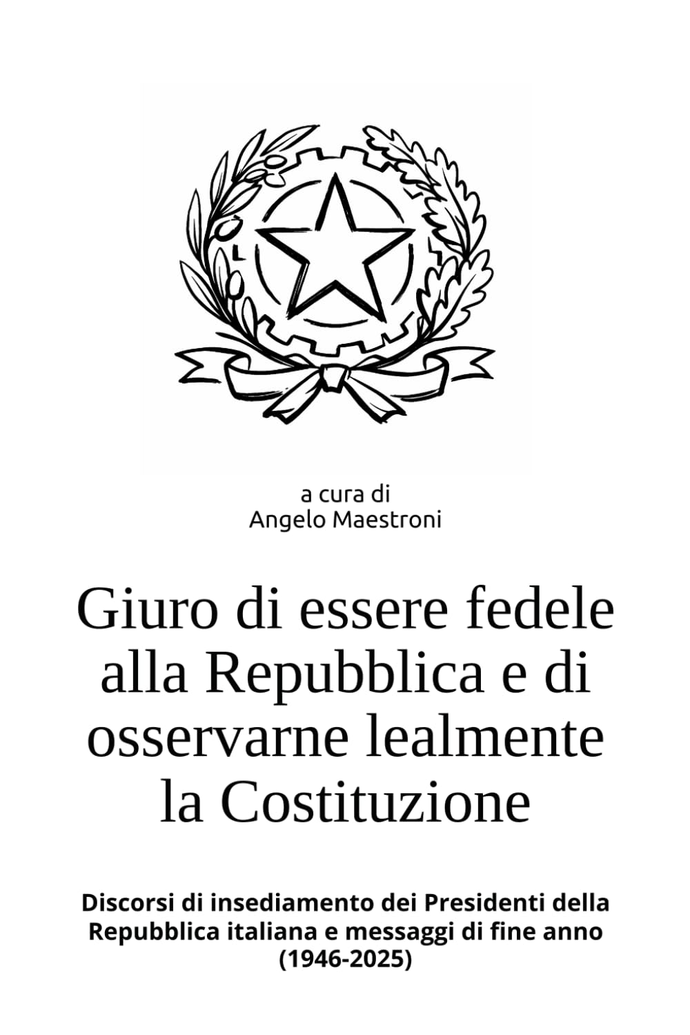 Giuro di essere fedele alla Repubblica e di osservarne lealmente la Costituzione: Discorsi di insediamento dei Presidenti della Repubblica italiana e messaggi di fine anno (1946-2025)
