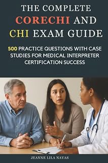 The Complete CoreCHI and CHI Exam Guide: 500 Practice Questions with Case Studies for Medical Interpreter Certification Success