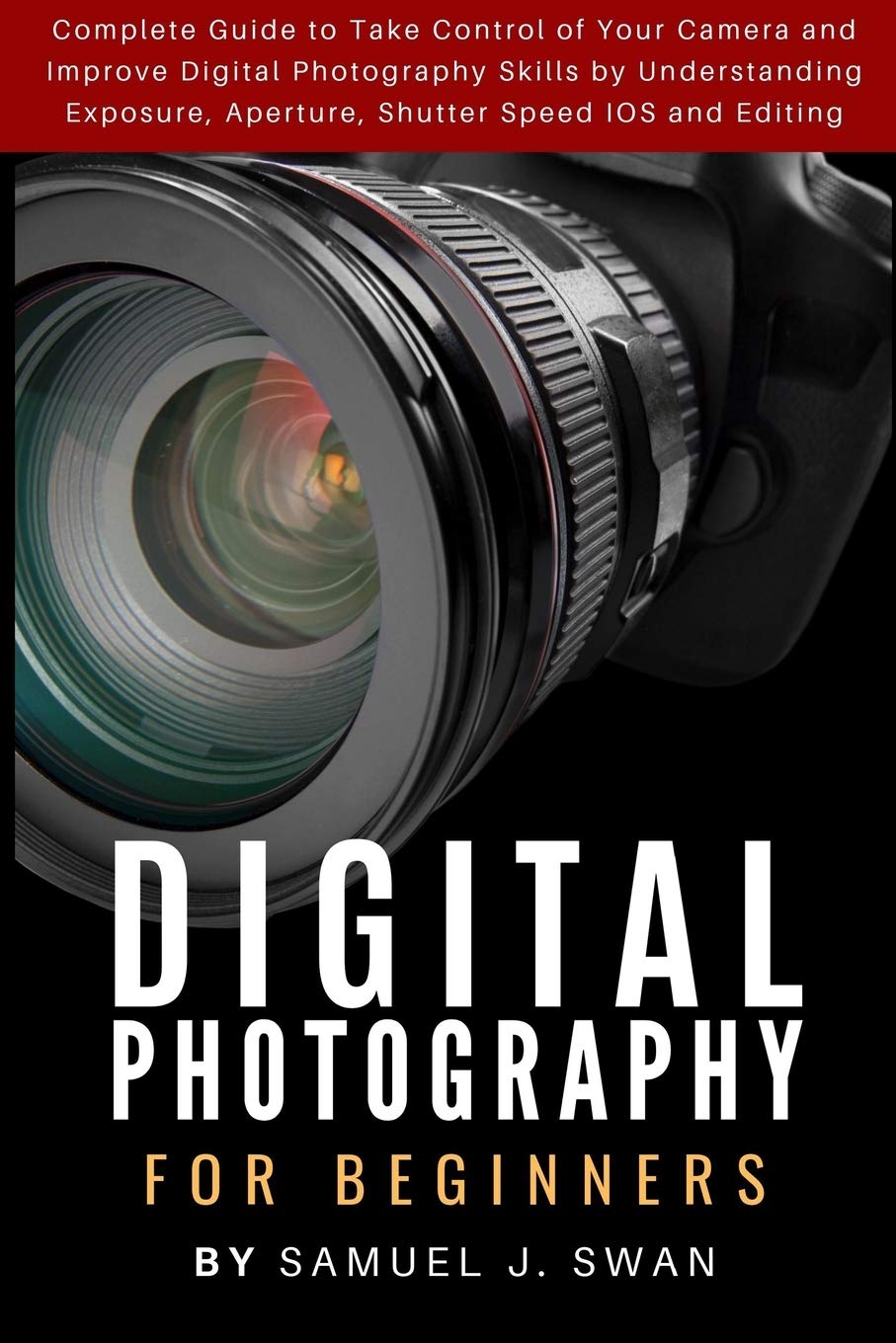 Digital Photography for Beginners: Complete Guide to Take Control of Your Camera and Improve Digital Photography Skills by Understanding Exposure, Aperture, Shutter Speed IOS and Editing