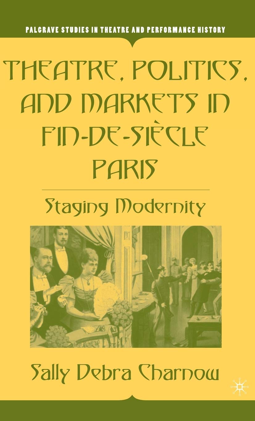 Theatre, Politics, and Markets in Fin-de-Siecle Paris: Staging Modernity (Palgrave Studies in Theatre and Performance History)