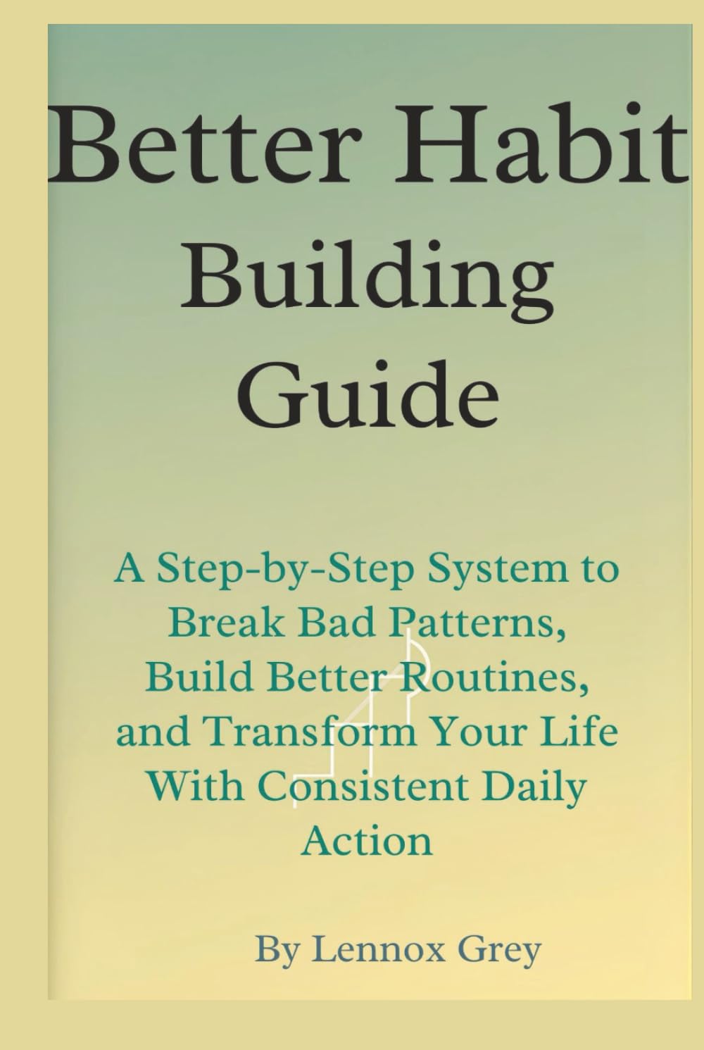 Better Habit-Building Guide: A Step-by-Step System to Break Bad Patterns, Build Better Routines, and Transform Your Life With Consistent Daily Action