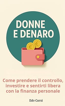 Donne e Denaro: Guida alla finanza personale per donne italiane: come gestire i soldi, investire con consapevolezza, creare sicurezza economica e raggiungere la libertà finanziaria, passo dopo passo.