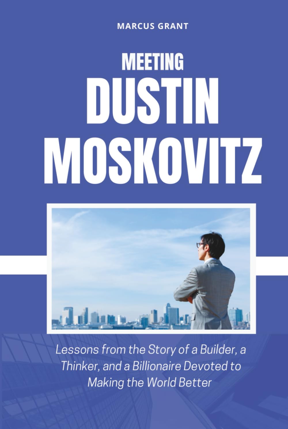 MEETING DUSTIN MOSKOVITZ: Lessons from the Story of a Builder, a Thinker, and a Billionaire Devoted to Making the World Better (Billionaire Minds: Stories of Grit and Greatness)