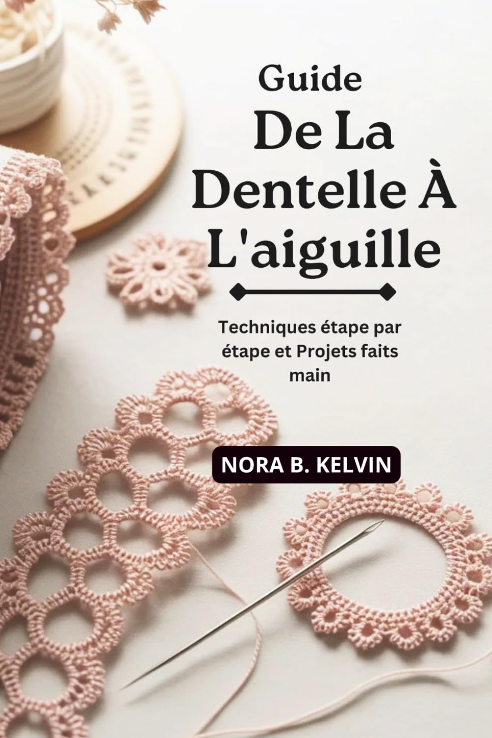GUIDE DE LA DENTELLE À L'AIGUILLE: TECHNIQUES ÉTAPE PAR ÉTAPE ET PROJETS FAITS MAIN