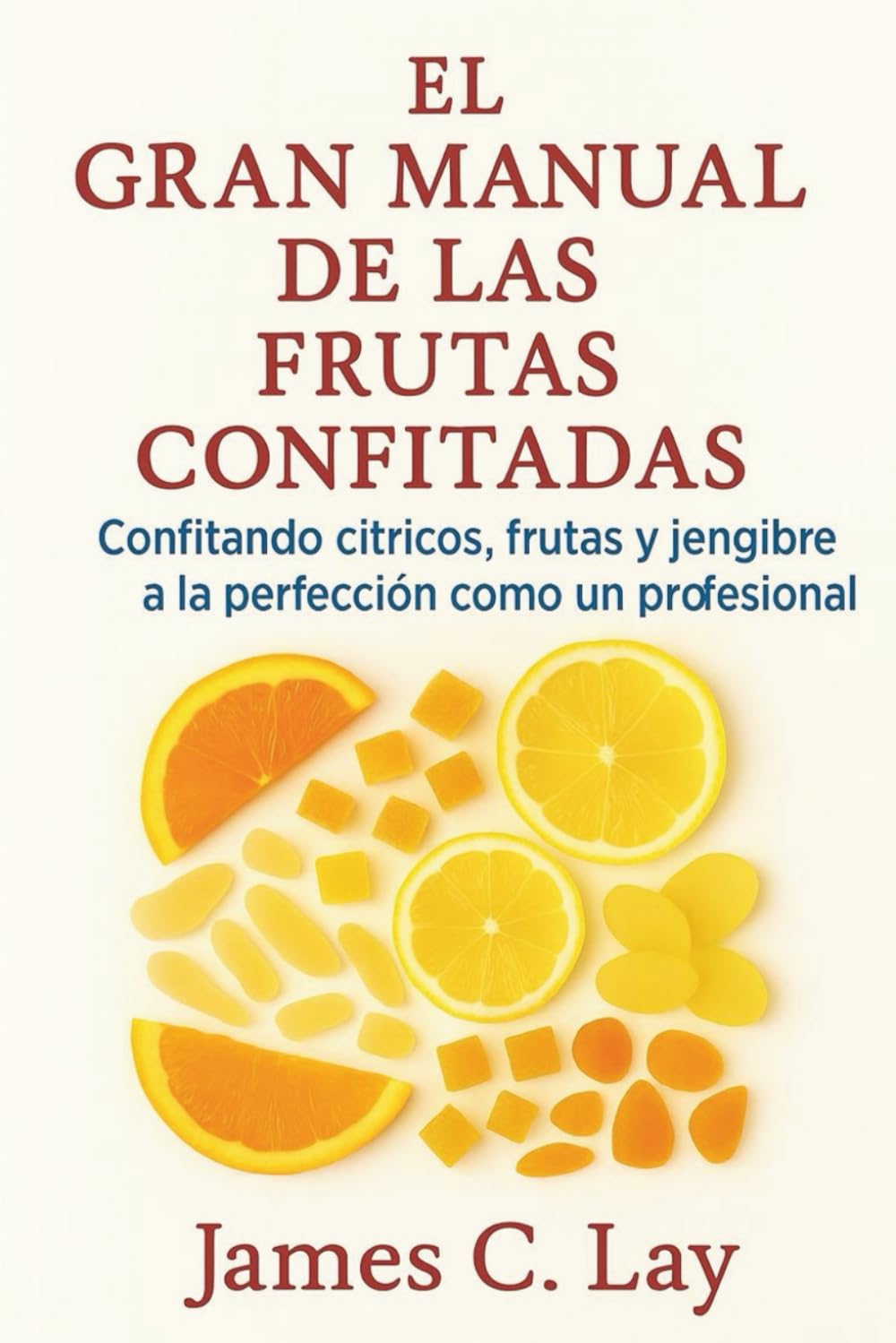 El gran manual de las frutas confitadas: Confitando cítricos, frutas y jengibre a la perfección como un profesional