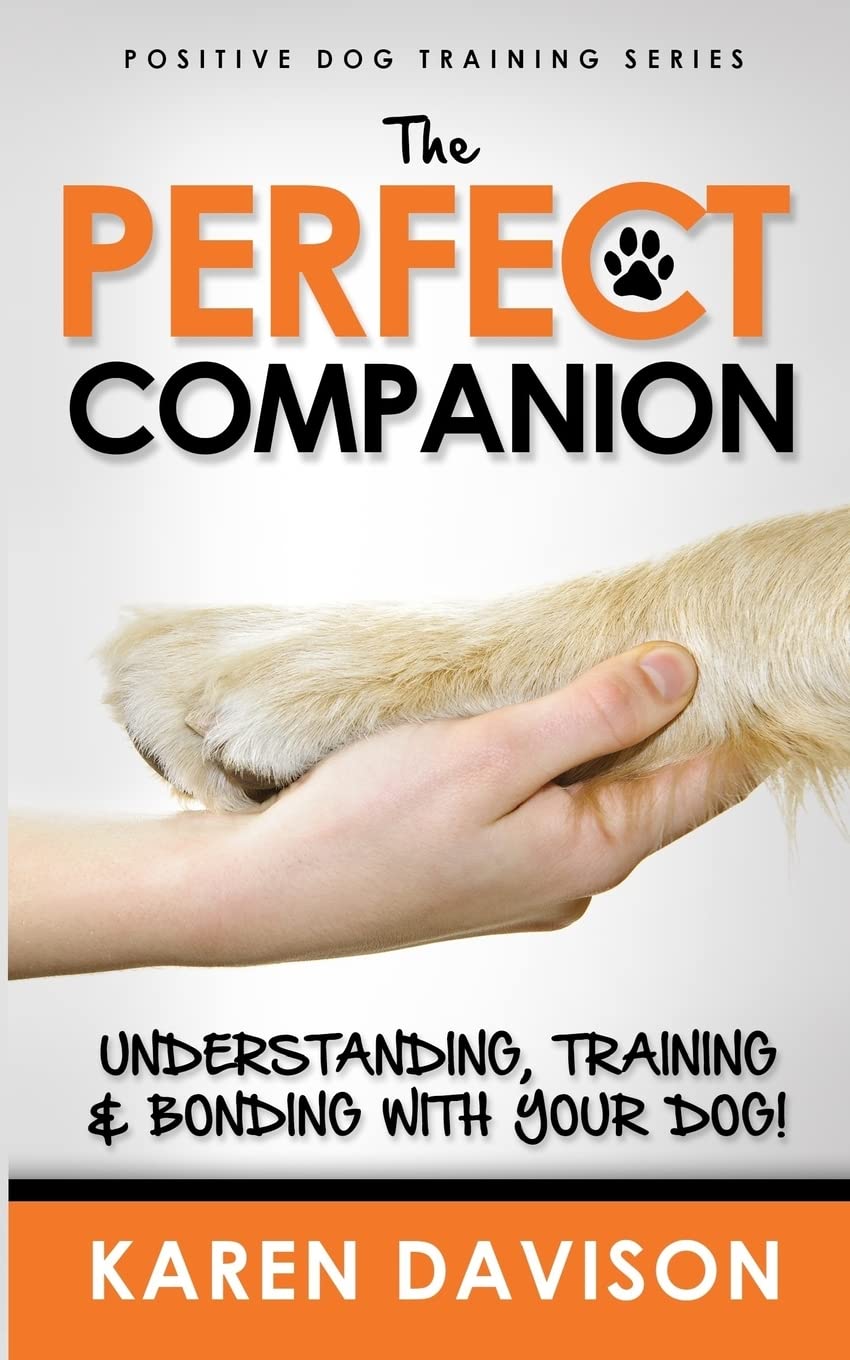 The Perfect Companion - Understanding, Training and Bonding with Your Dog!: 2017 Extended Edition: Volume 1 (Positive Dog Training)