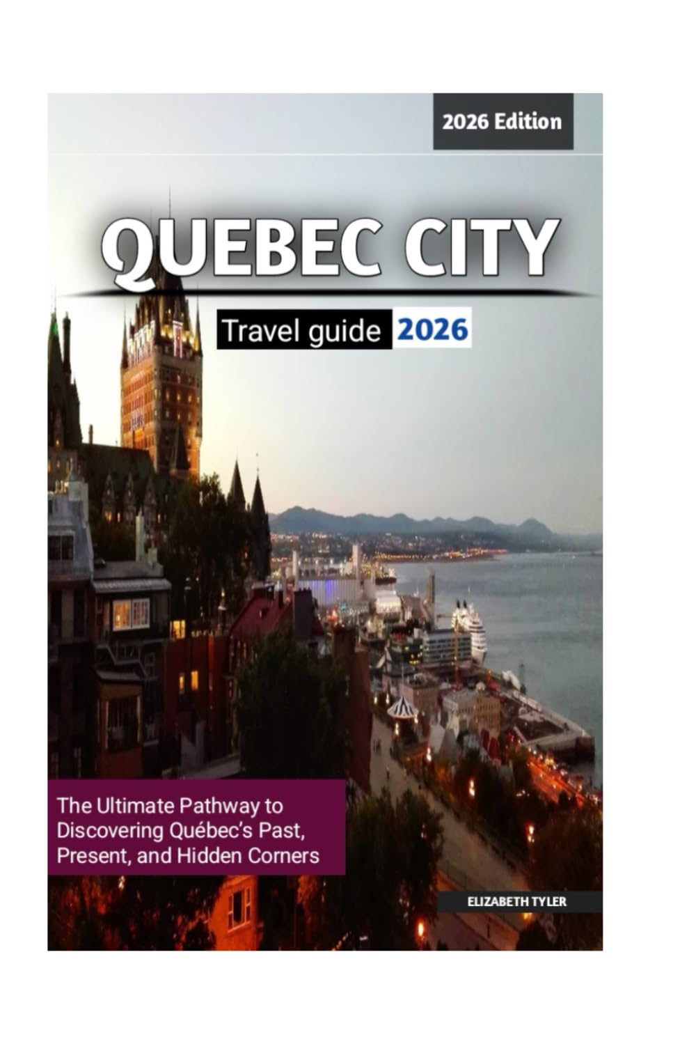 QUEBEC CITY TRAVEL GUIDE 2026 EDITION: The Ultimate Pathway to Discovering Québec’s Past, Present, and Hidden Corners