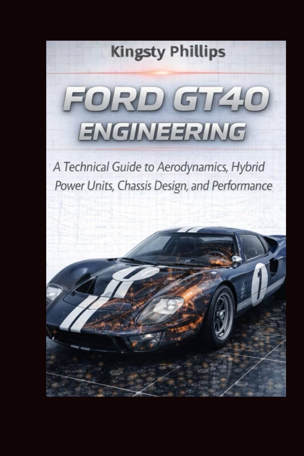 Ford GT40 Engineering: A Technical Guide to Aerodynamics, Hybrid Power Units, Chassis Design, and Performance (The Historic Legacy of Automotive Speed, Innovation & Design)