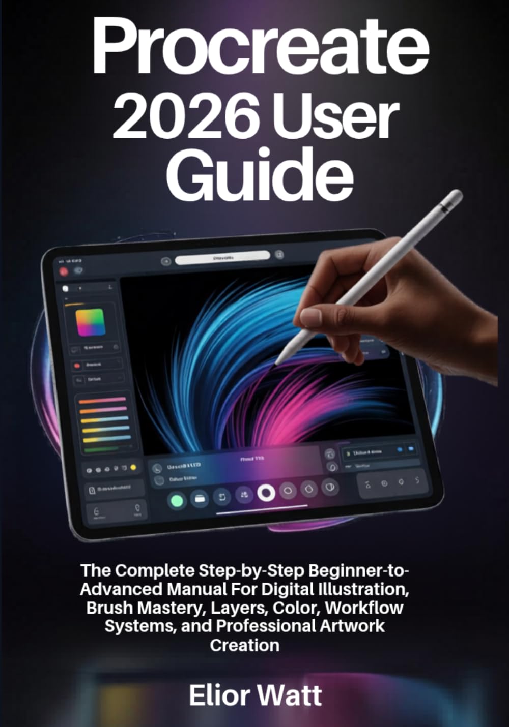 Procreate 2026 User Guide: The Complete Step-By-Step Beginner-To-Advanced Manual For Digital Illustration, Brush Mastery, Layers, Color, Workflow Systems, And Professional Artwork Creation