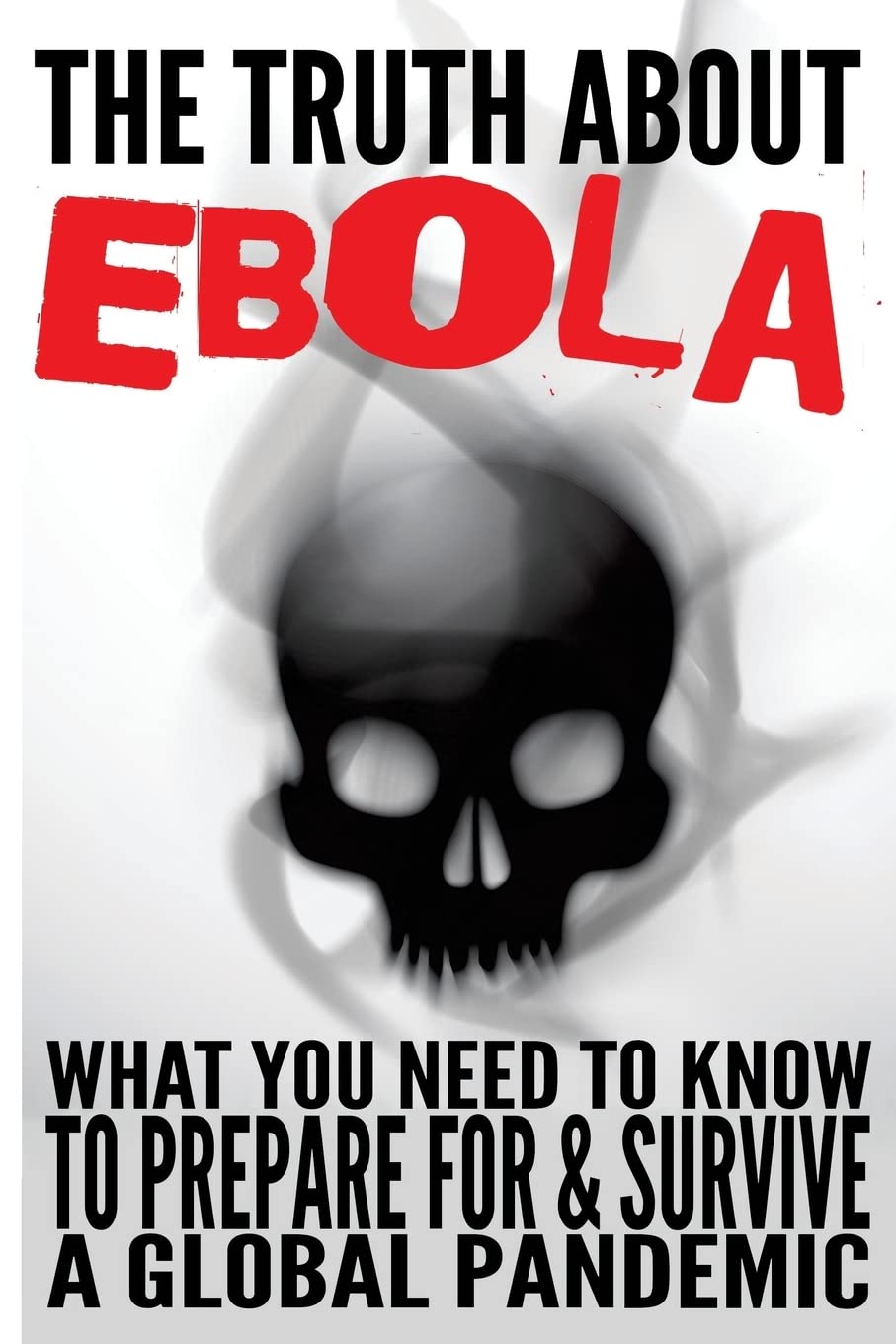 The Truth about Ebola: What You Need to Know to Prepare for & Survive a Global Pandemic
