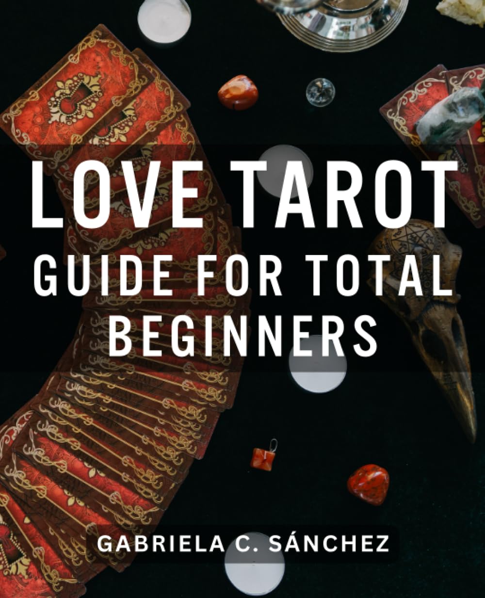 Love Tarot Guide For Total Beginners: Unveiling Romantic Insights for Every Card in the Tarot Deck | A Comprehensive Guide to Harnessing the Magic of Tarot in Matters of the Heart