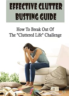 Effective Clutter Busting Guide: How To Break Out Of The "Cluttered Life" Challenge