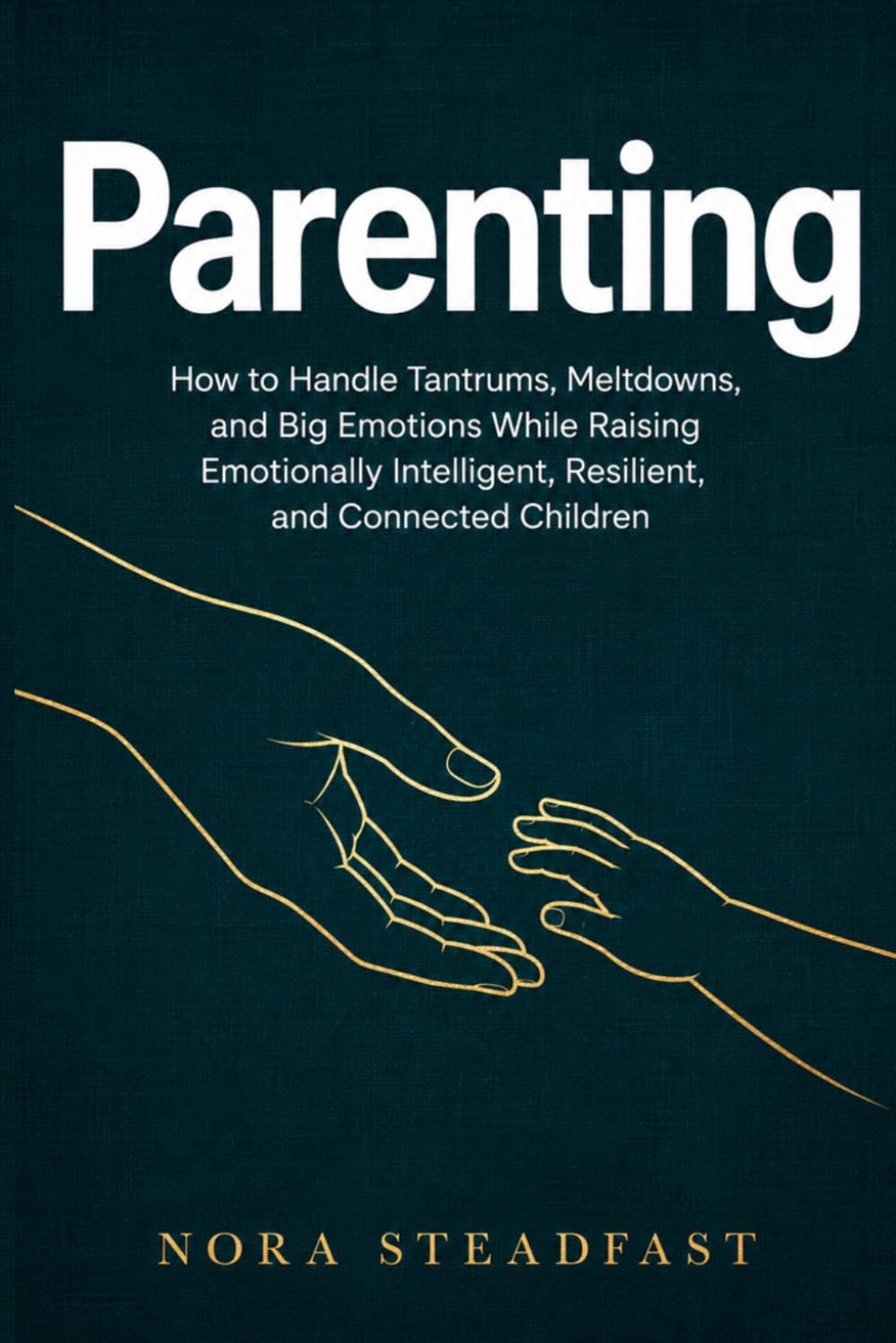 Parenting: How to Handle Tantrums, Meltdowns, and Big Emotions While Raising Emotionally Intelligent, Resilient, and Connected Children