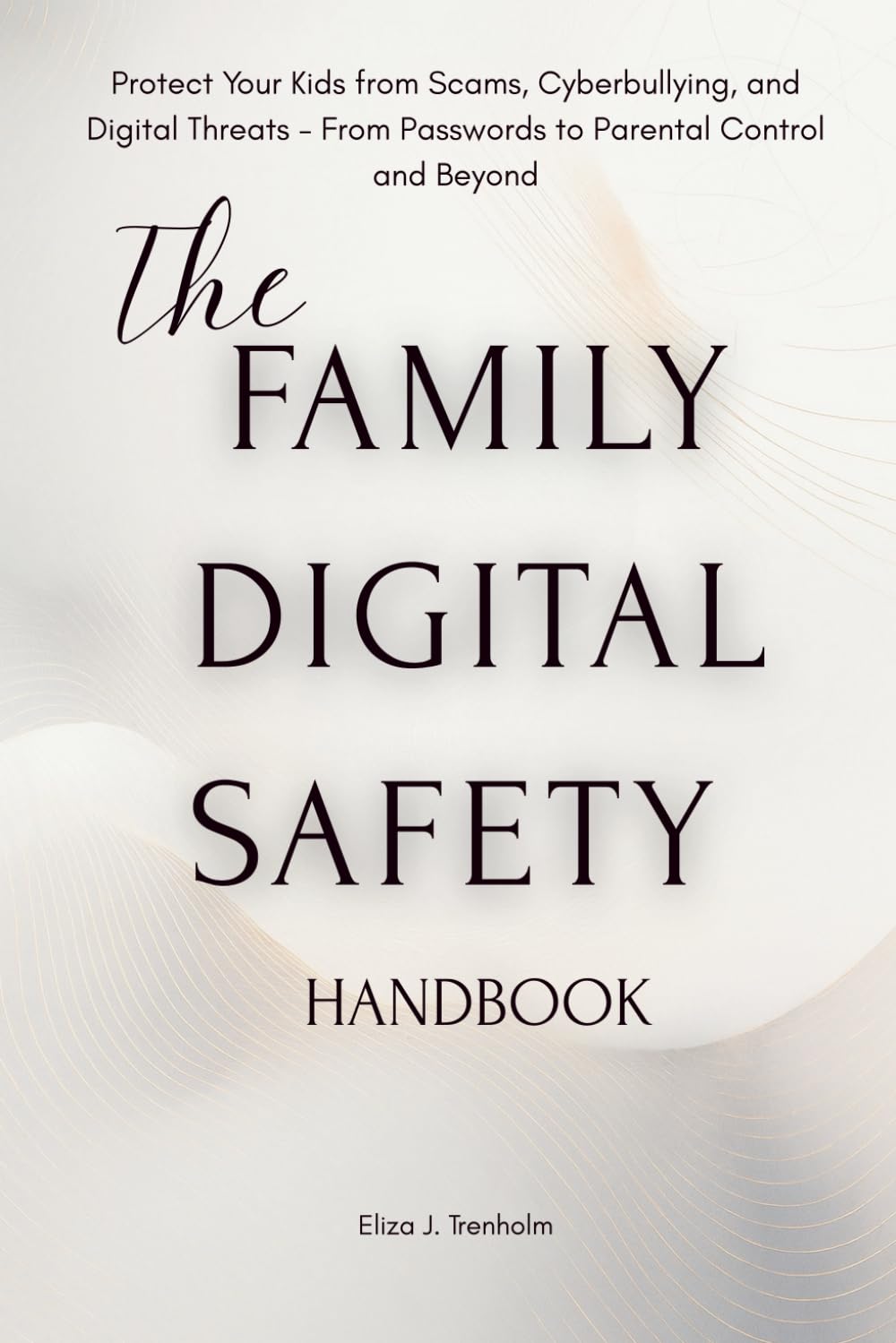 The Family Digital Safety Handbook: The Family Digital Safety Handbook A Parent’s Guide to Cybersecurity, Online Privacy, and Healthy Screen Habits