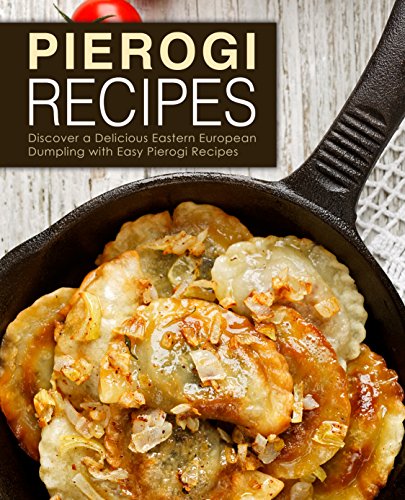 Pierogi Recipes: Discover a Delicious Eastern European Dumpling with Easy Pierogi Recipes (2nd Edition)