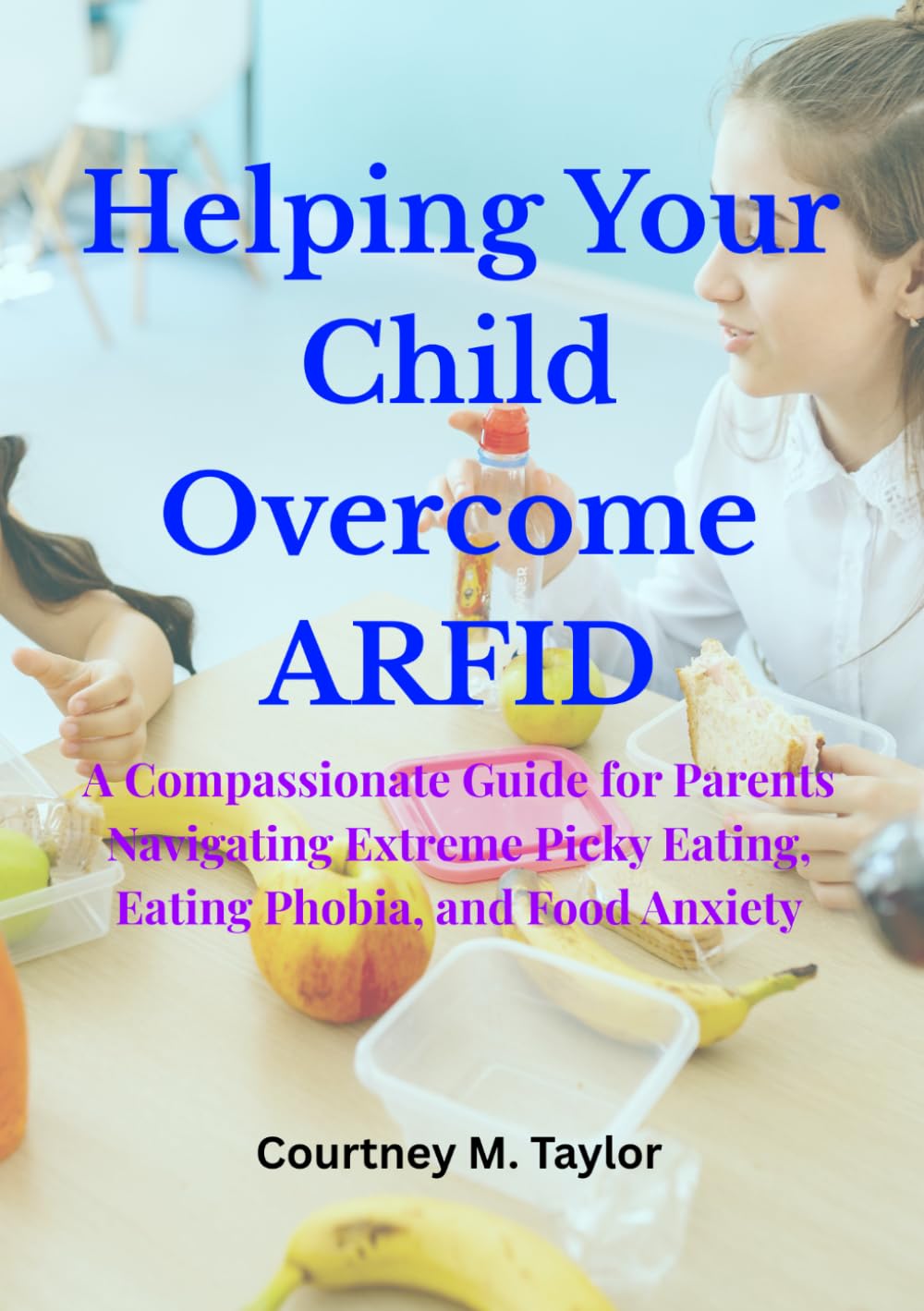 Helping Your Child Overcome ARFID: A Compassionate Guide for Parents Navigating Extreme Picky Eating, Eating Phobia, and Food Anxiety