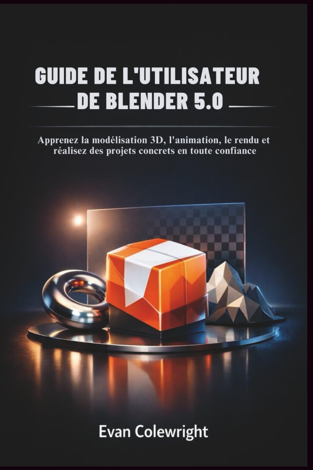 GUIDE DE L'UTILISATEUR DE BLENDER 5.0: Apprenez la modélisation 3D, l'animation, le rendu et réalisez des projets concrets en toute confiance