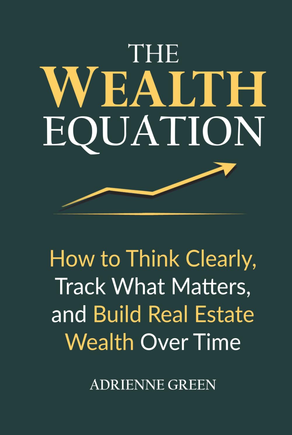 The Wealth Equation: How to Think Clearly, Track What Matters, and Build Real Estate Wealth Over Time