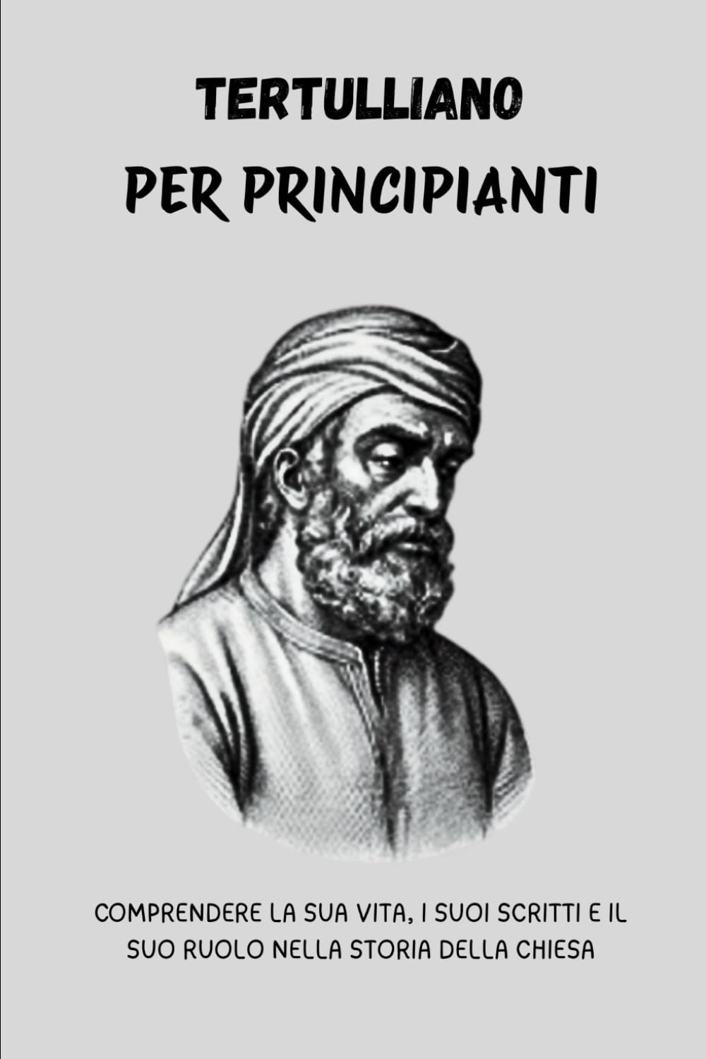 Tertulliano per principianti: Comprendere la sua vita, i suoi scritti e il suo ruolo nella storia della Chiesa