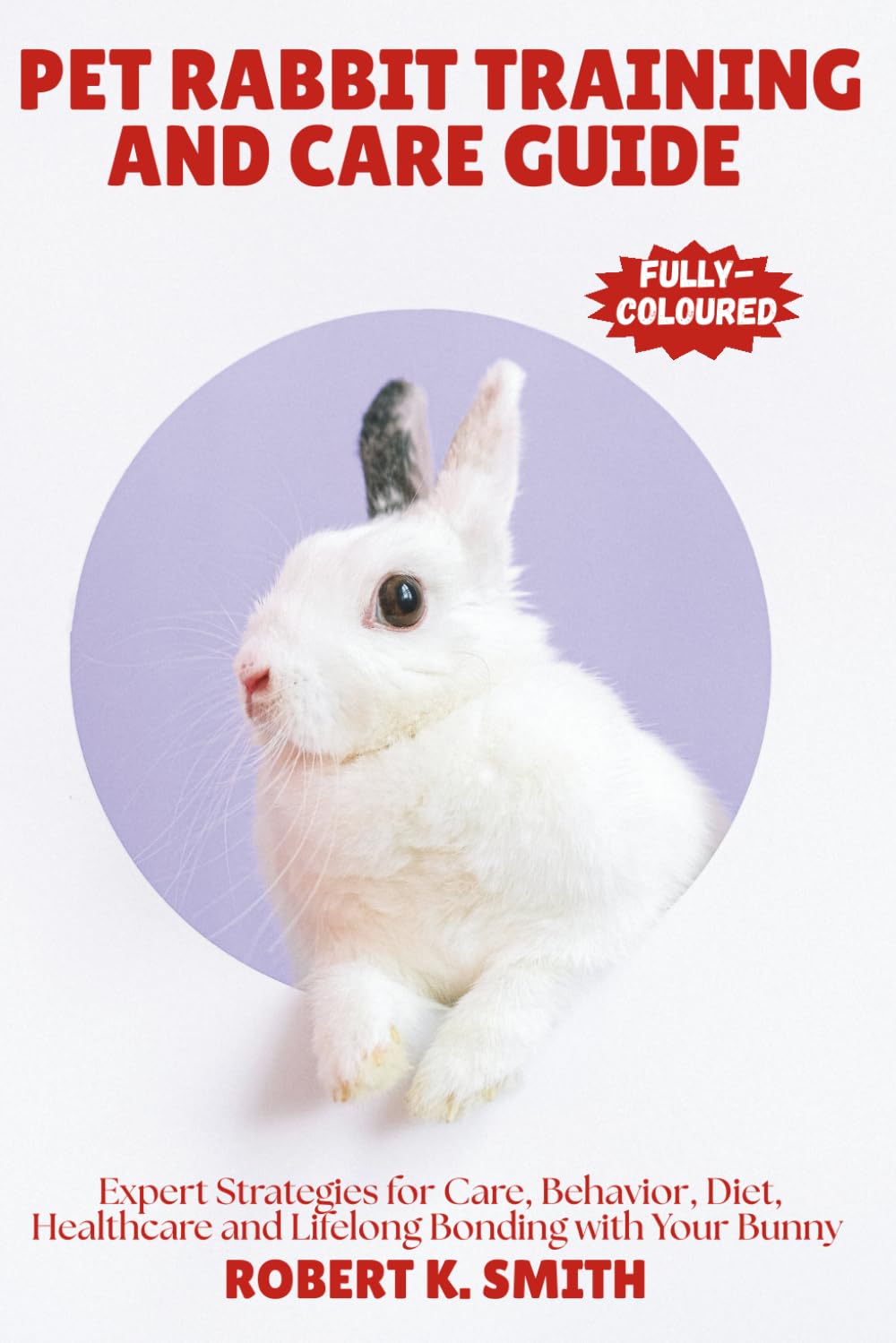 PET RABBIT TRAINING AND CARE GUIDE: A Comprehensive Expert Strategies for Behavior Correction,Diet, Healthcare and Lifelong Bonding with Your Bunny: 4 (HAPPY PET HOME)