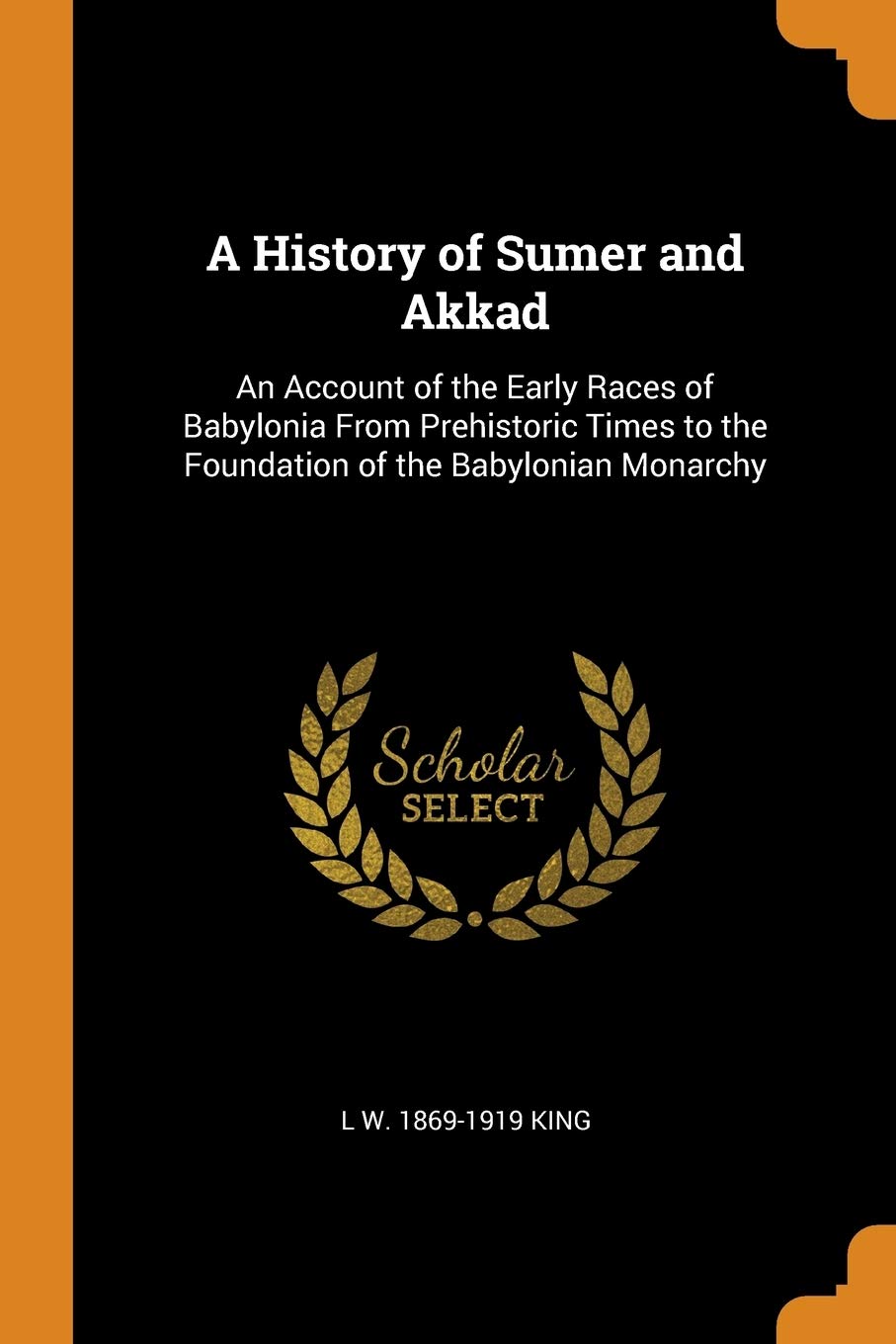 L W 1869-1919 KingA History of Sumer and Akkad: An Account of the Early Races of Babylonia From Prehistoric Times to the Foundation of the Babylonian Monarchy