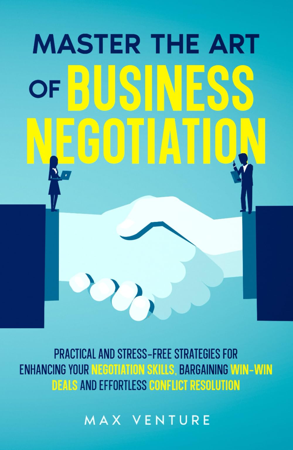 Master the Art of Business Negotiation: Practical and Stress-Free Strategies for Enhancing Your Negotiation Skills, Bargaining Win-Win Deals and Effortless Conflict Resolution