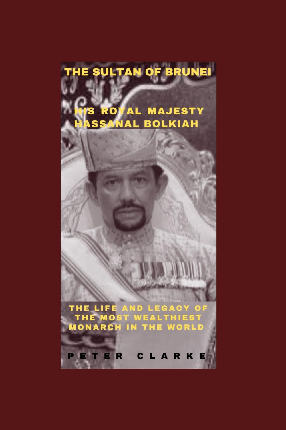 THE SULTAN OF BRUNEI: THE LIFE AND LEGACY OF THE MOST WEALTHIEST MONARCH IN THE WORLD