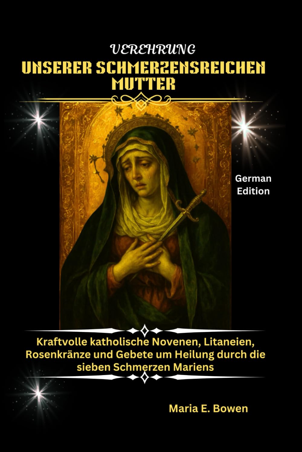 VEREHRUNG UNSERER SCHMERZENSREICHEN MUTTER: Kraftvolle katholische Novenen, Litaneien, Rosenkränze und Gebete um Heilung durch die sieben Schmerzen Mariens