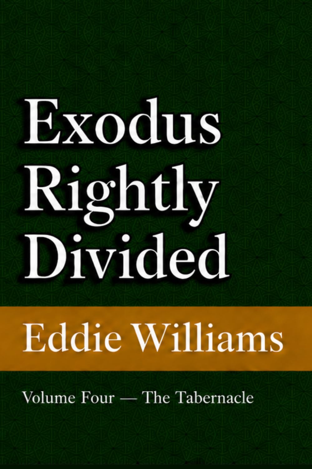 Exodus Rightly Divided: Volume Four — The Tabernacle (A King James Verse-by-Verse Commentary on Exodus 25–40)