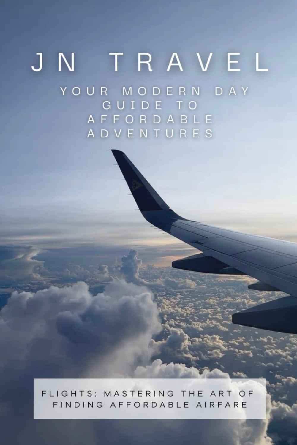 JN Travel: Your Modern Day Guide to Affordable Adventures: Flights: Mastering the Art of Finding Affordable Airfare: 1