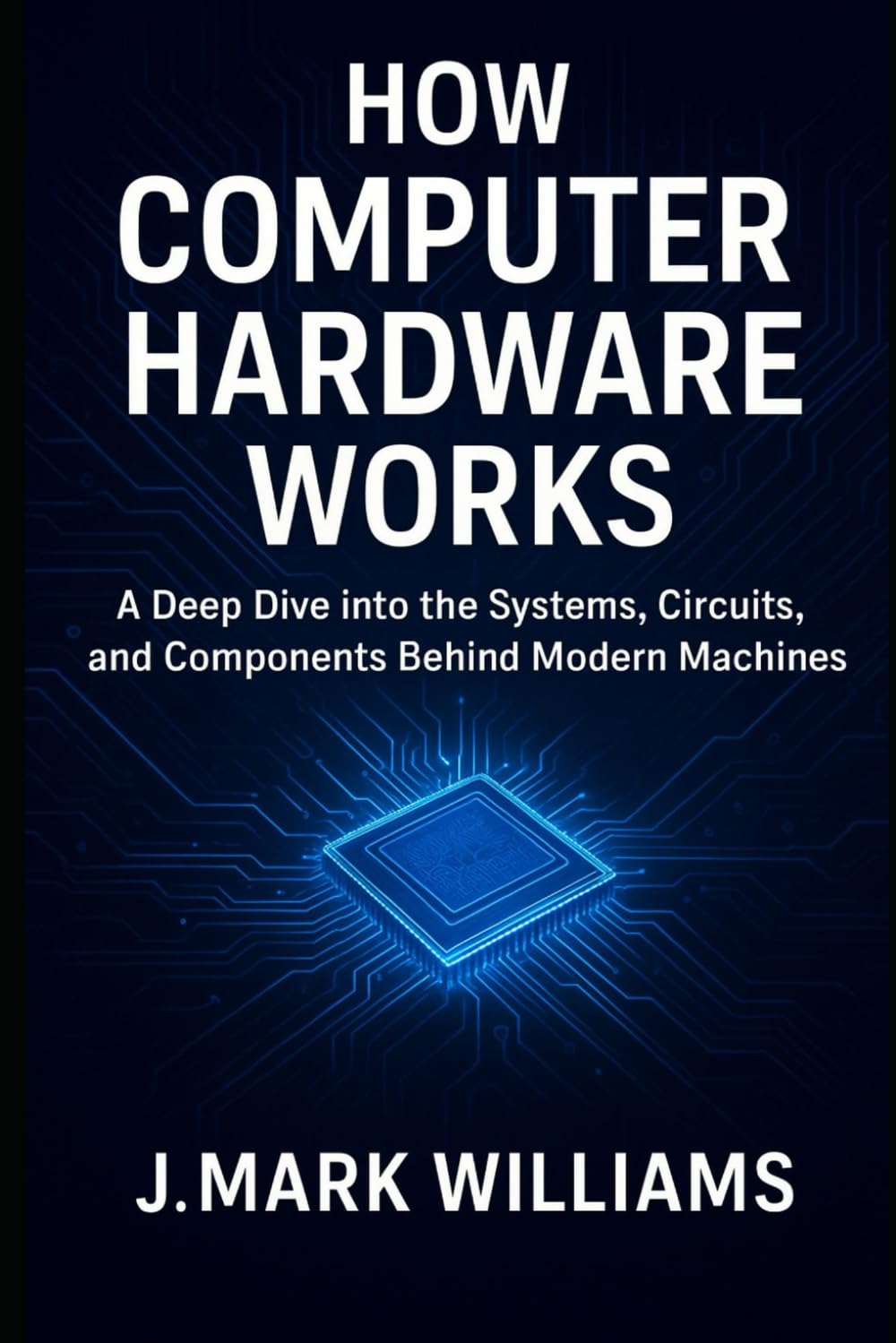 How Computer Hardware Works: A Deep Dive into the Systems, Circuits, and Components Behind Modern Machines (HOW IT REALLY WORKS: THE SCIENCE, TECHNOLOGY AND ENGINEERING UPDATES)