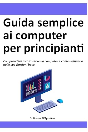 Guida semplice ai computer per principianti: La guida per capire a cosa serve e come utilizzare un computer per chi non ne ha mai acceso uno.