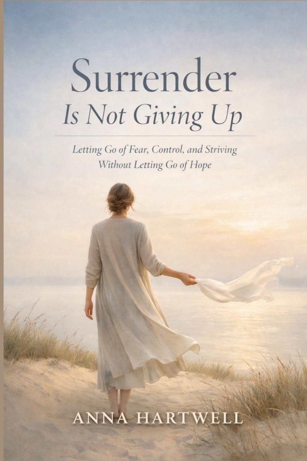 Surrender Is Not Giving Up: Letting Go of Fear, Control, and Striving Without Letting Go of Hope