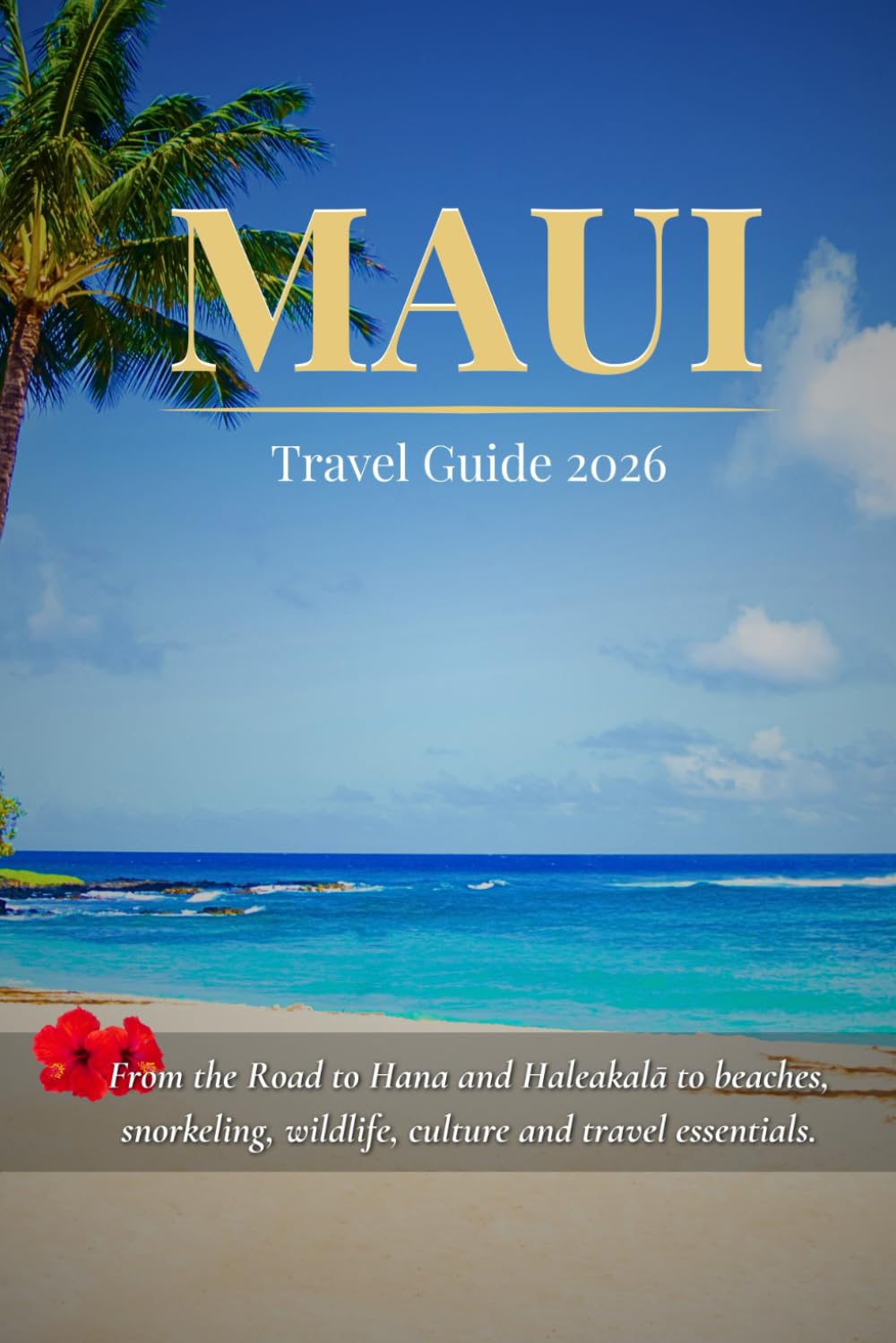 MAUI TRAVEL GUIDE 2026: From the Road to Hāna and Haleakalā to Beaches, Snorkeling, Wildlife, Culture, and Travel Essentials