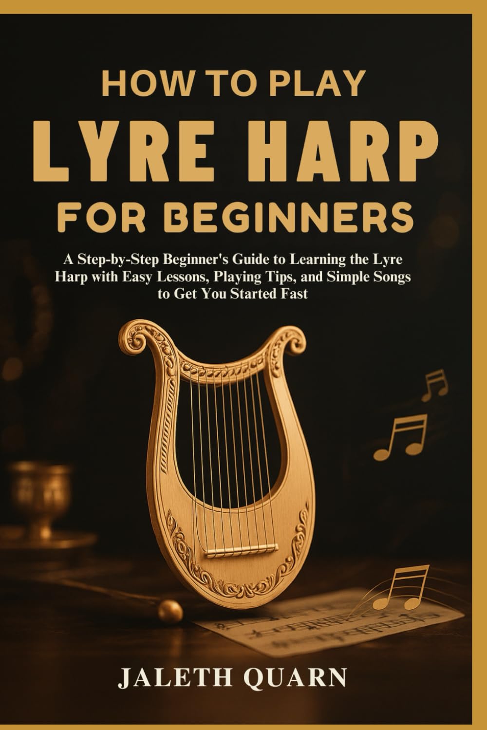 HOW TO PLAY LYRE HARP FOR BEGINNERS: A Step-by-Step Beginner's Guide to Learning the Lyre Harp with Easy Lessons, Playing Tips, and Simple Songs to Get You Started Fast