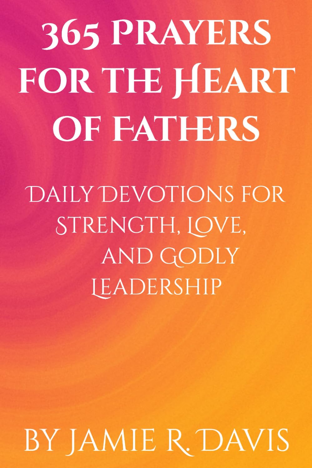 365 Prayers for the Heart of Fathers: Daily Devotions for Strength, Love, and Godly Leadership: 1