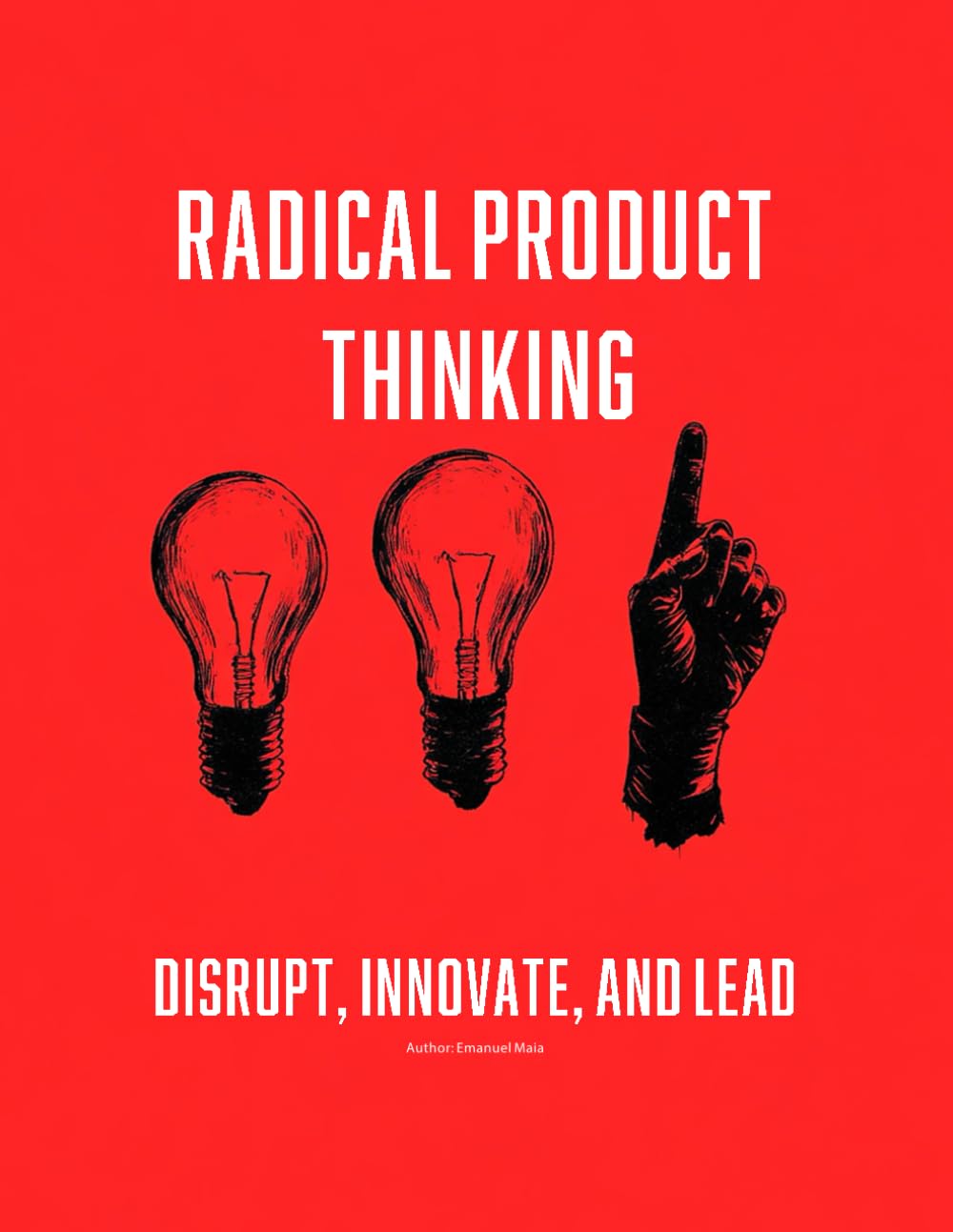 Radical Product Thinking: Disrupt, Innovate, and Lead: A Systematic Approach to Designing Breakthrough Products