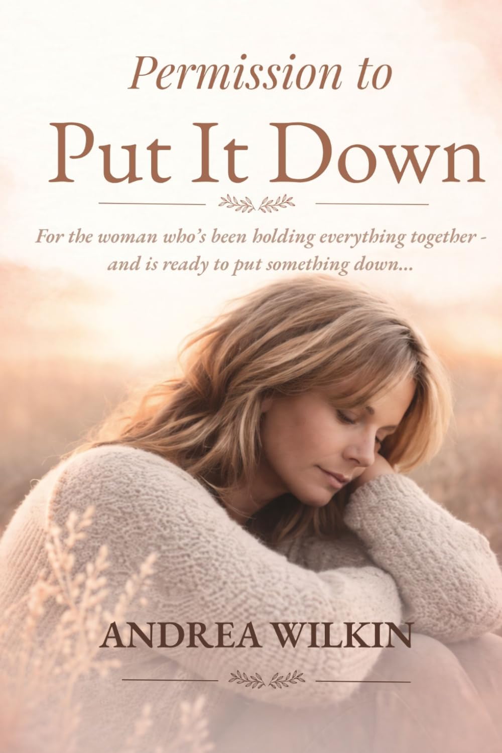 Permission To Put It Down: For the woman who's been holding everything together - and is ready to put something down... (Release Guilt, Shame and ... feeling lighter, calmer and in control)