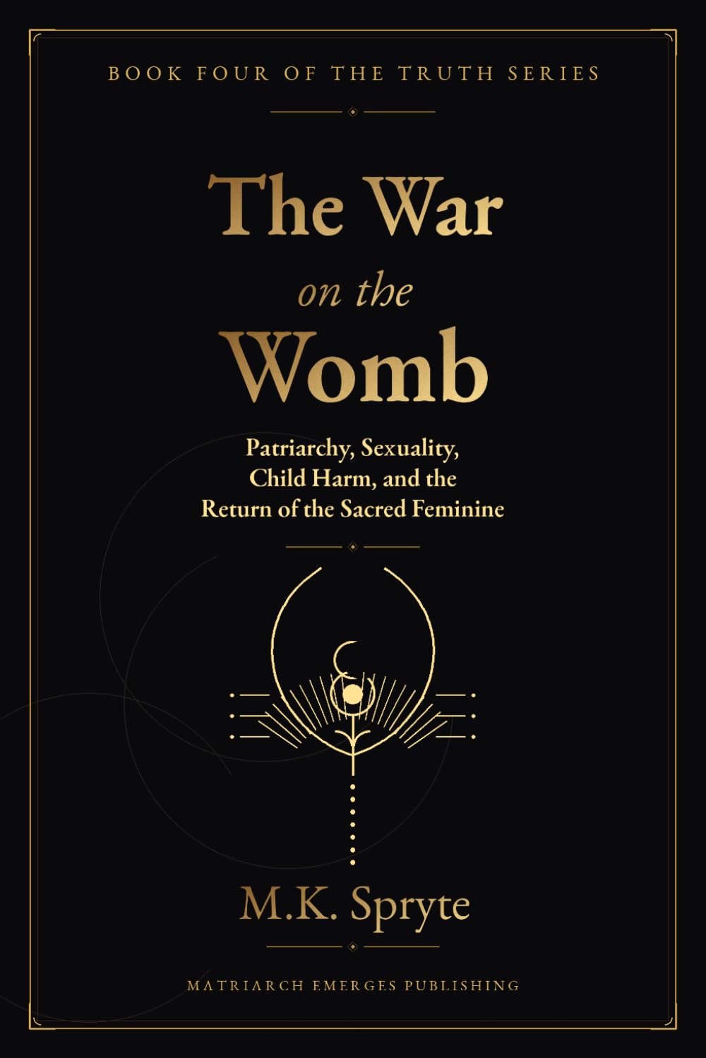 The War on the Womb: Patriarchy, Sexuality, Child Harm, and the Return of the Sacred Feminine: 4 (The Matriarch Truth Series)